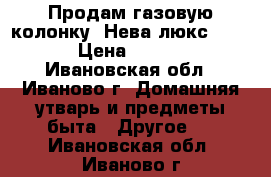 Продам газовую колонку “Нева люкс-5514“ › Цена ­ 5 000 - Ивановская обл., Иваново г. Домашняя утварь и предметы быта » Другое   . Ивановская обл.,Иваново г.